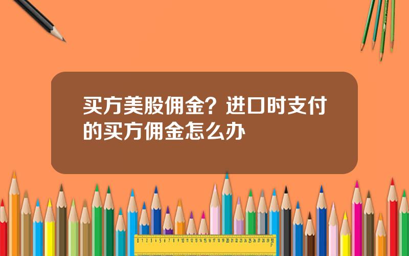 买方美股佣金？进口时支付的买方佣金怎么办