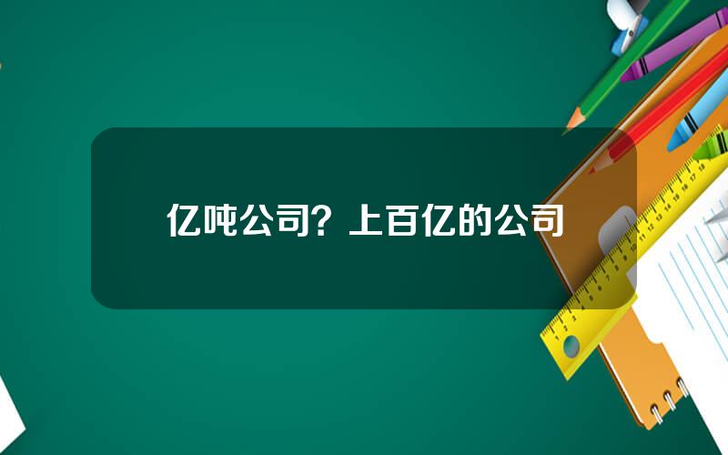 亿吨公司？上百亿的公司