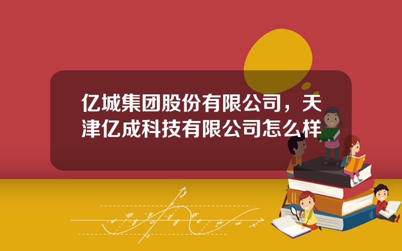 亿城集团股份有限公司，天津亿成科技有限公司怎么样