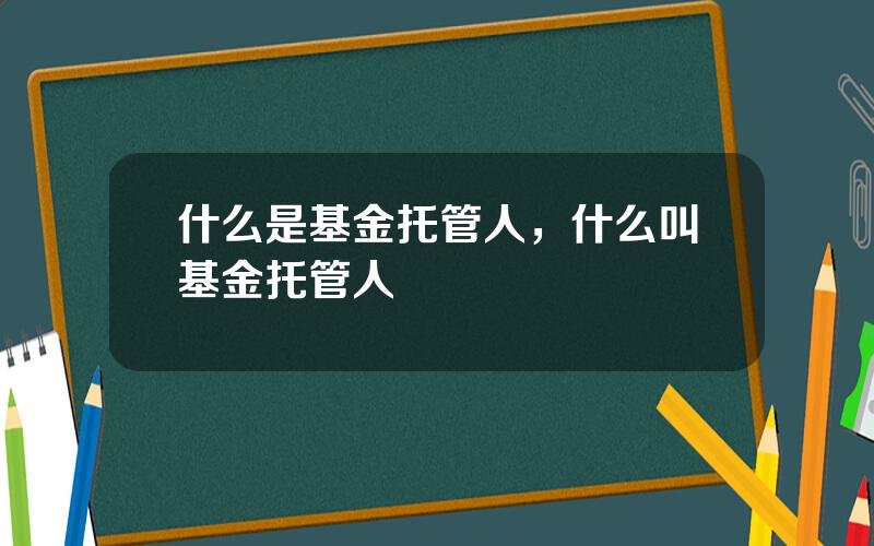 什么是基金托管人，什么叫基金托管人