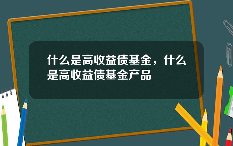 什么是高收益债基金，什么是高收益债基金产品