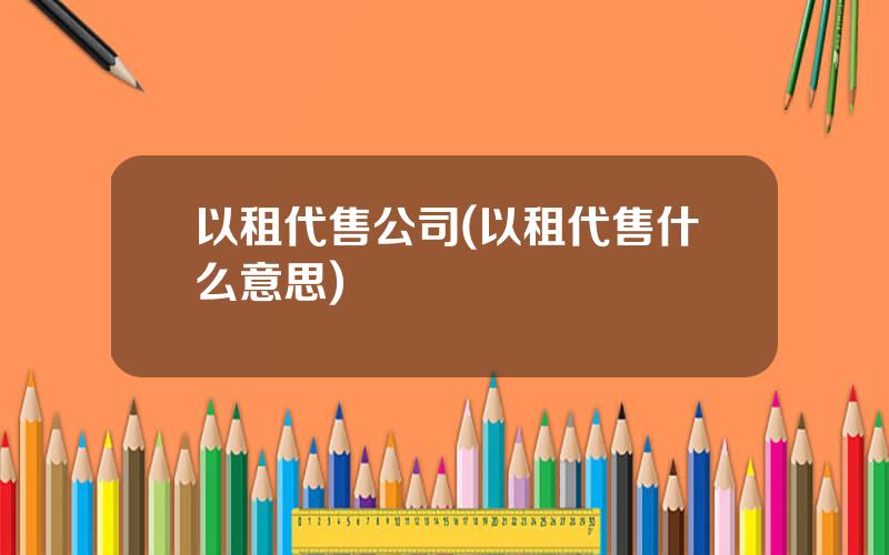 以租代售公司(以租代售什么意思)