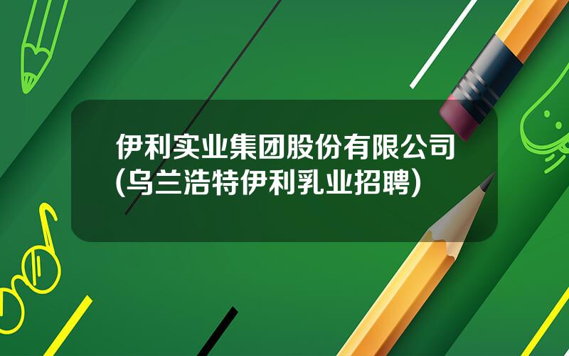 伊利实业集团股份有限公司(乌兰浩特伊利乳业招聘)