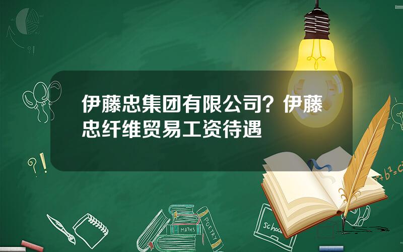 伊藤忠集团有限公司？伊藤忠纤维贸易工资待遇