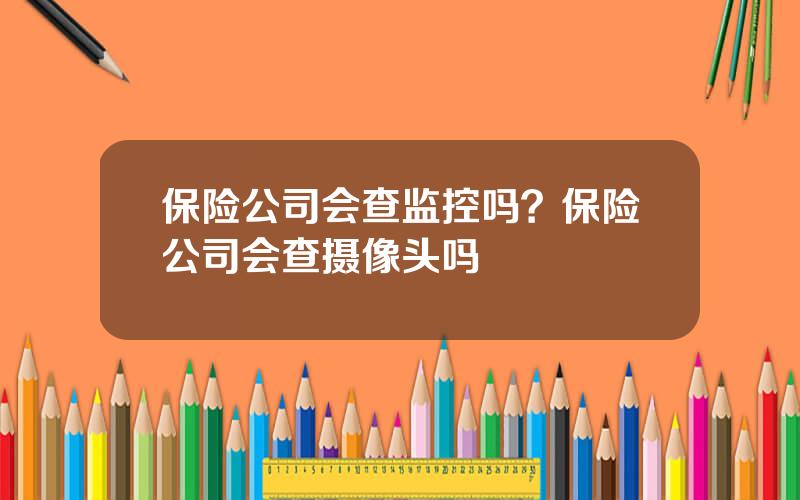 保险公司会查监控吗？保险公司会查摄像头吗