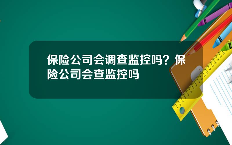 保险公司会调查监控吗？保险公司会查监控吗