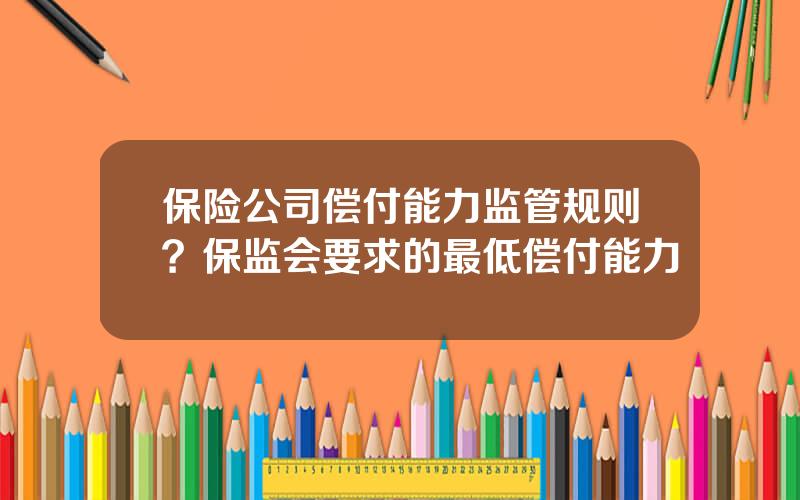 保险公司偿付能力监管规则？保监会要求的最低偿付能力