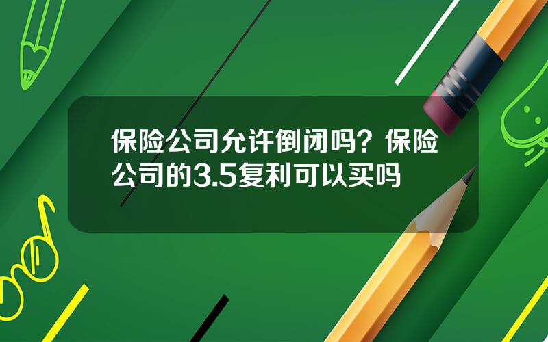 保险公司允许倒闭吗？保险公司的3.5复利可以买吗