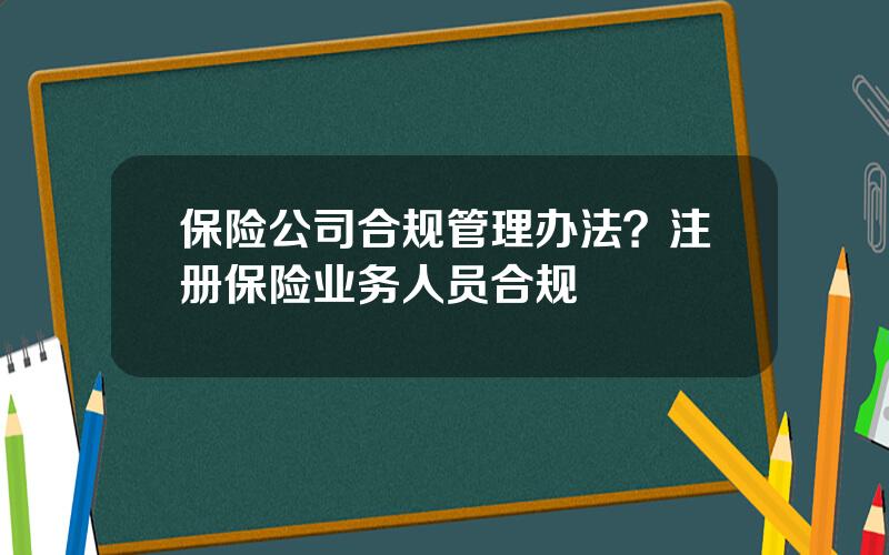 保险公司合规管理办法？注册保险业务人员合规