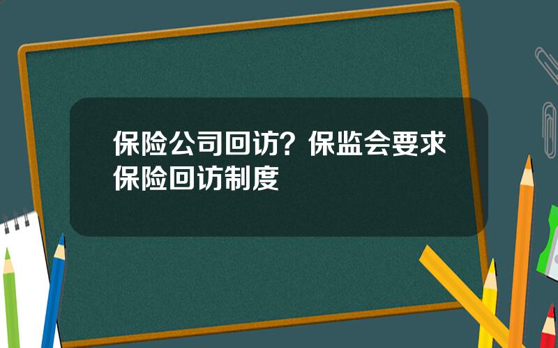 保险公司回访？保监会要求保险回访制度