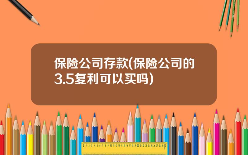 保险公司存款(保险公司的3.5复利可以买吗)