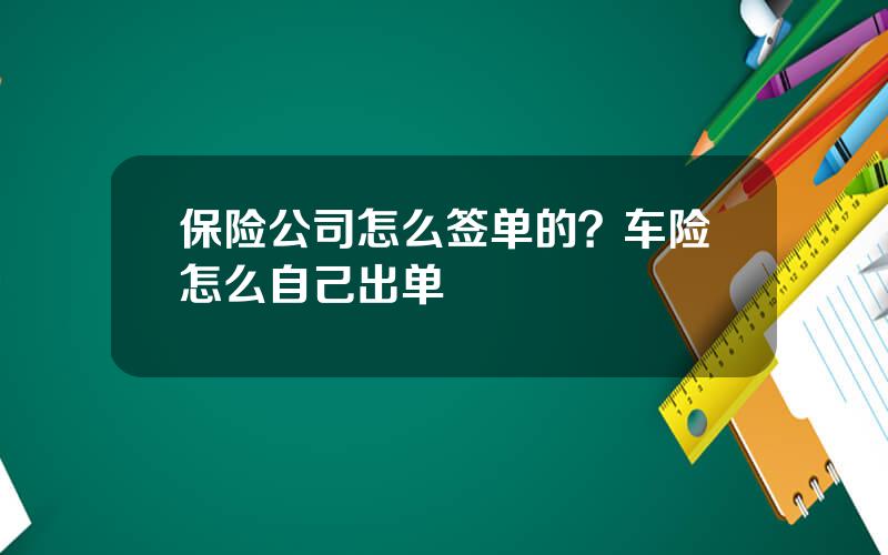 保险公司怎么签单的？车险怎么自己出单