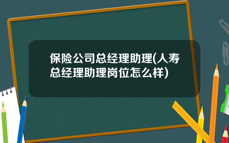 保险公司总经理助理(人寿总经理助理岗位怎么样)