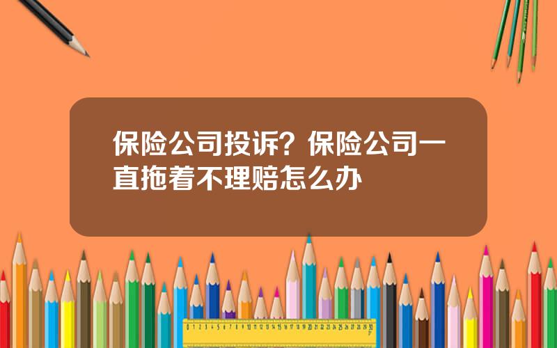 保险公司投诉？保险公司一直拖着不理赔怎么办