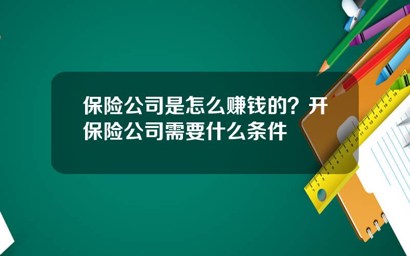 保险公司是怎么赚钱的？开保险公司需要什么条件