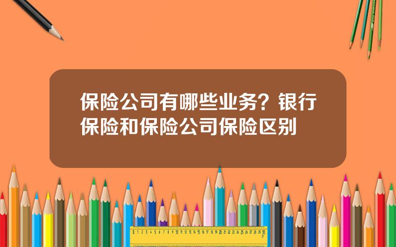 保险公司有哪些业务？银行保险和保险公司保险区别