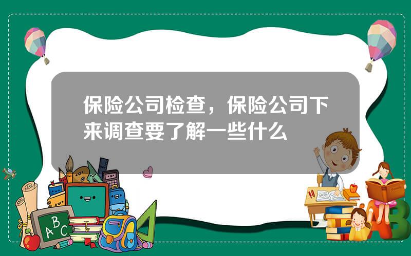 保险公司检查，保险公司下来调查要了解一些什么