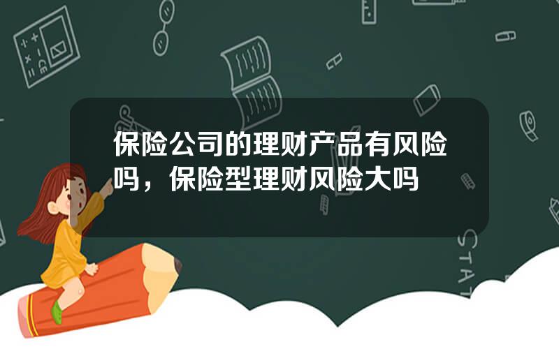 保险公司的理财产品有风险吗，保险型理财风险大吗