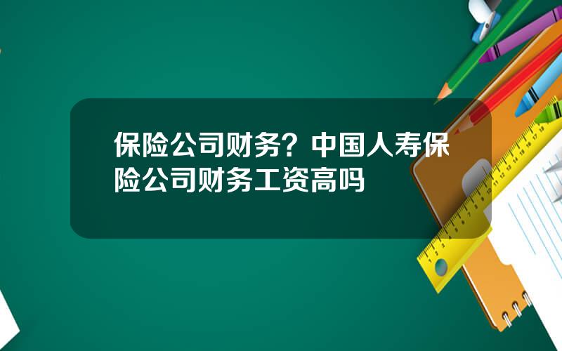 保险公司财务？中国人寿保险公司财务工资高吗