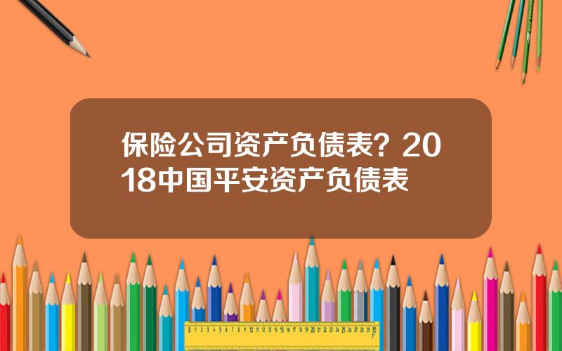 保险公司资产负债表？2018中国平安资产负债表