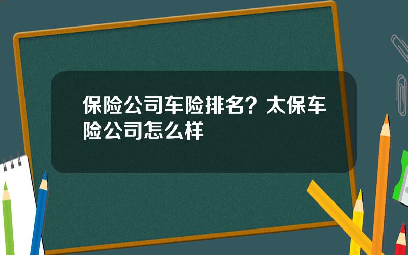 保险公司车险排名？太保车险公司怎么样