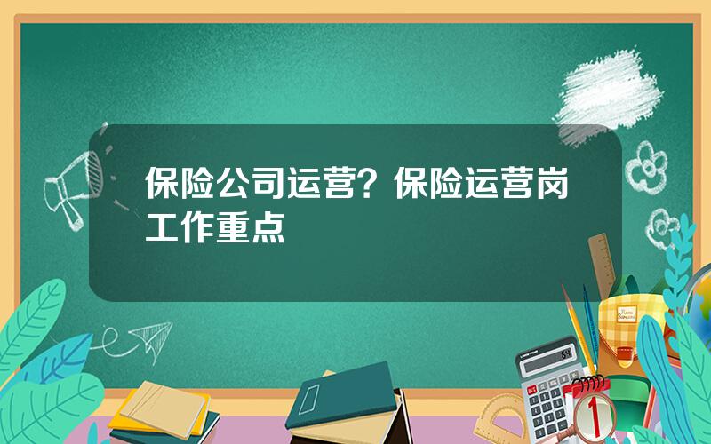 保险公司运营？保险运营岗工作重点