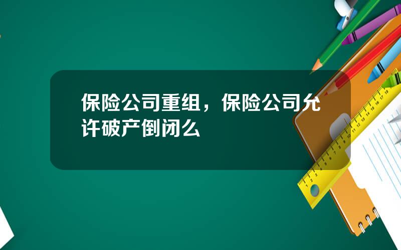 保险公司重组，保险公司允许破产倒闭么