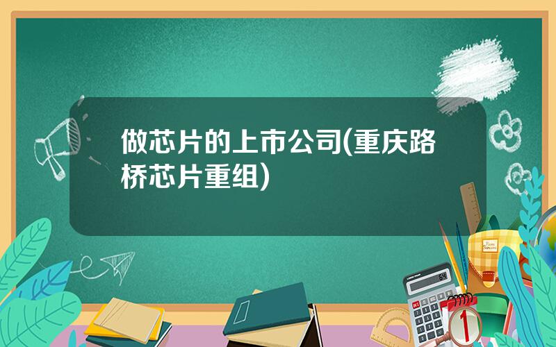 做芯片的上市公司(重庆路桥芯片重组)