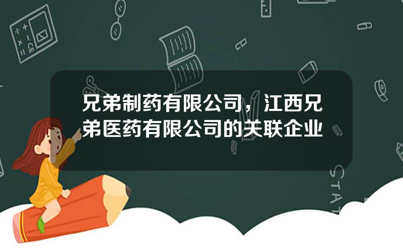 兄弟制药有限公司，江西兄弟医药有限公司的关联企业