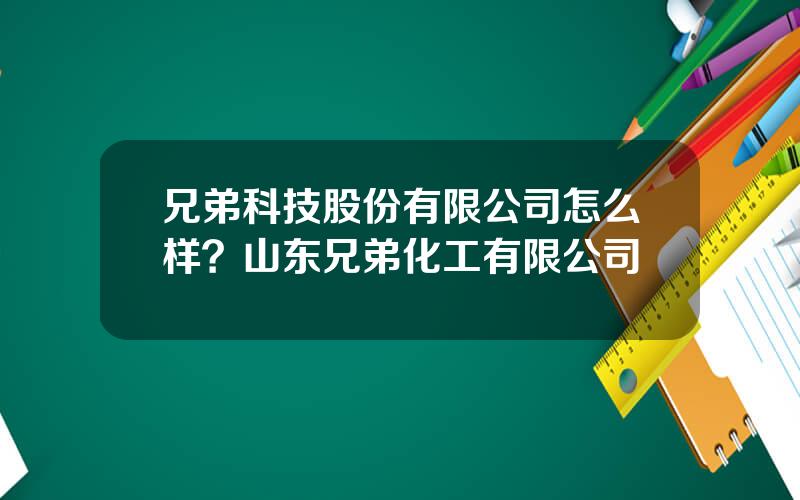 兄弟科技股份有限公司怎么样？山东兄弟化工有限公司