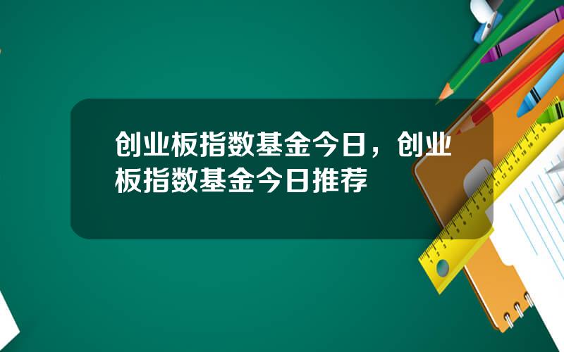 创业板指数基金今日，创业板指数基金今日推荐