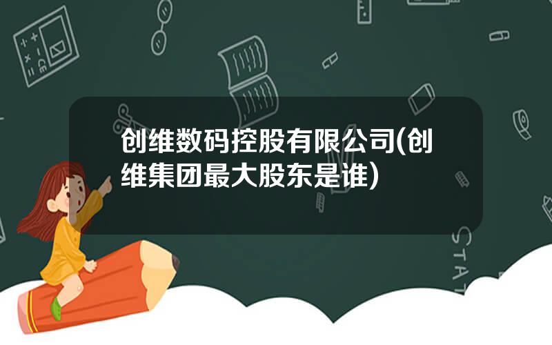 创维数码控股有限公司(创维集团最大股东是谁)