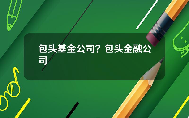 包头基金公司？包头金融公司