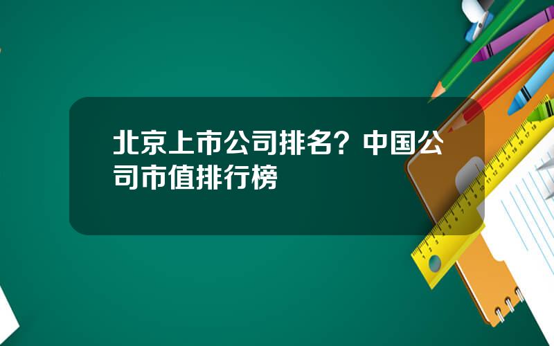 北京上市公司排名？中国公司市值排行榜