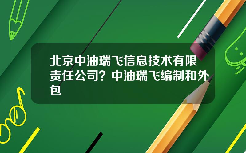 北京中油瑞飞信息技术有限责任公司？中油瑞飞编制和外包