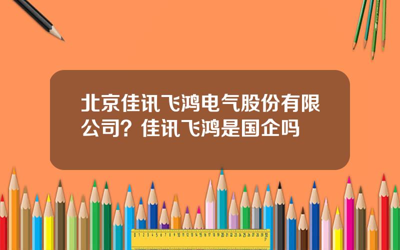 北京佳讯飞鸿电气股份有限公司？佳讯飞鸿是国企吗