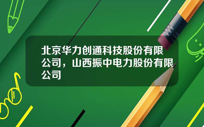 北京华力创通科技股份有限公司，山西振中电力股份有限公司