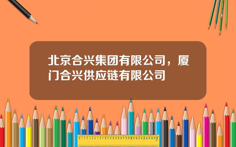 北京合兴集团有限公司，厦门合兴供应链有限公司