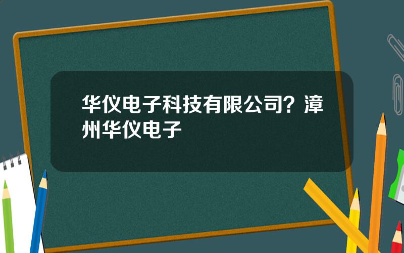 华仪电子科技有限公司？漳州华仪电子