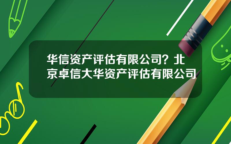 华信资产评估有限公司？北京卓信大华资产评估有限公司