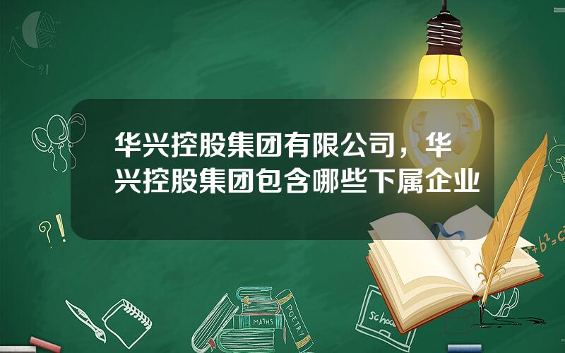 华兴控股集团有限公司，华兴控股集团包含哪些下属企业