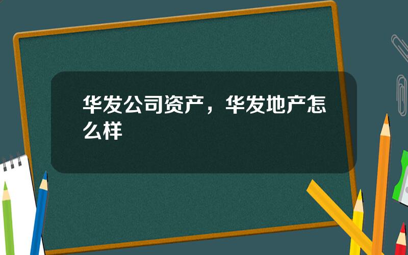 华发公司资产，华发地产怎么样