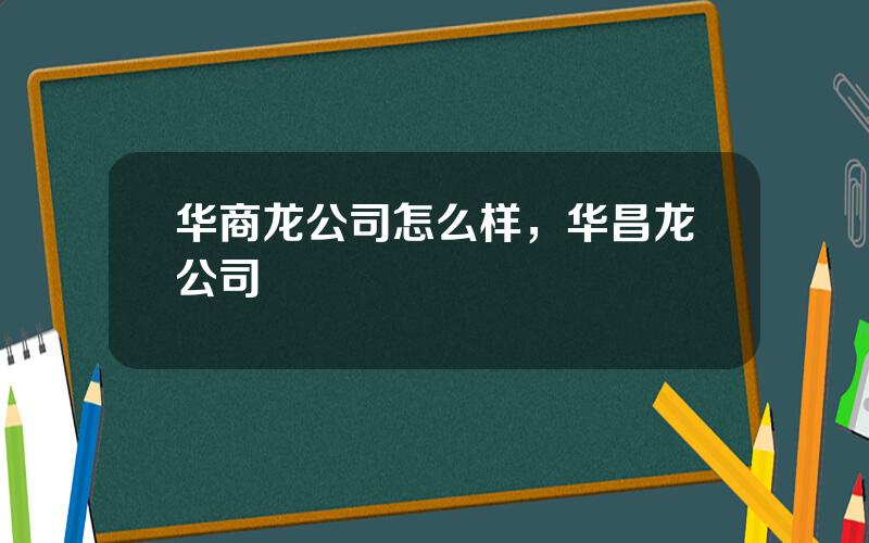 华商龙公司怎么样，华昌龙公司