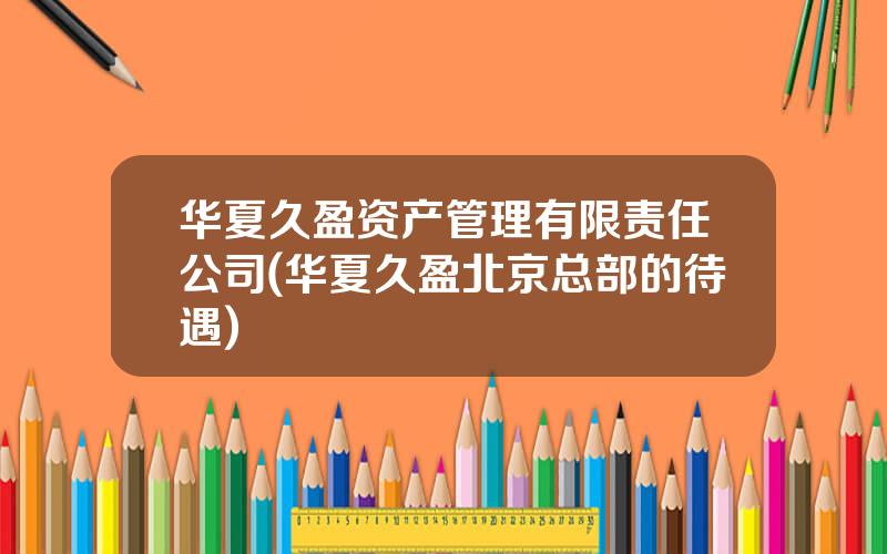 华夏久盈资产管理有限责任公司(华夏久盈北京总部的待遇)