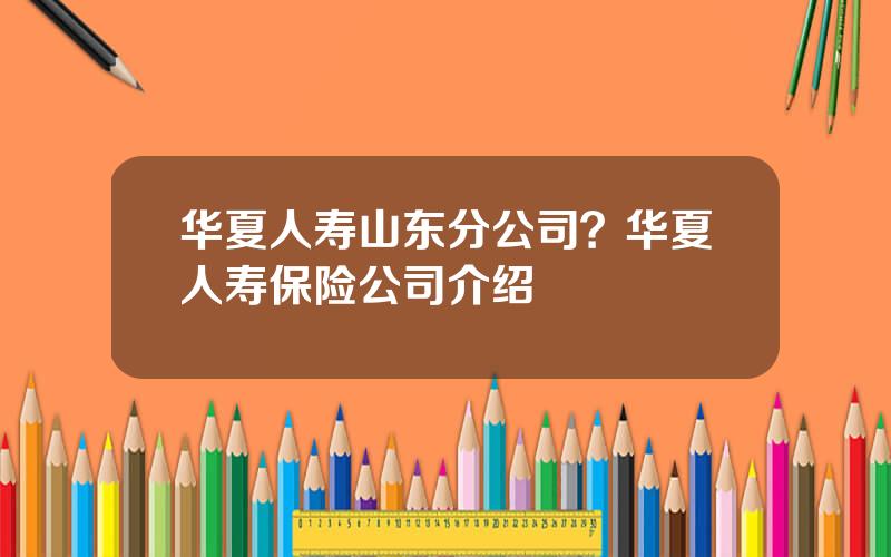 华夏人寿山东分公司？华夏人寿保险公司介绍