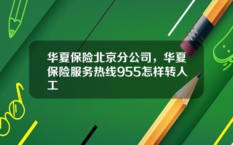 华夏保险北京分公司，华夏保险服务热线955怎样转人工