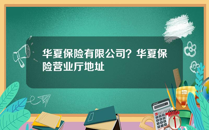 华夏保险有限公司？华夏保险营业厅地址