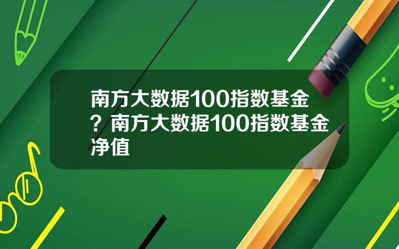 南方大数据100指数基金？南方大数据100指数基金净值