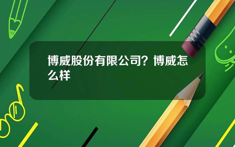 博威股份有限公司？博威怎么样