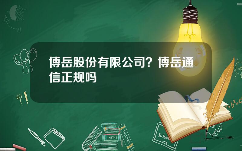 博岳股份有限公司？博岳通信正规吗